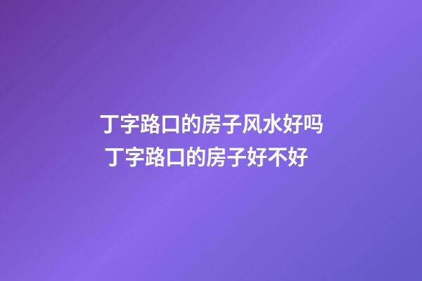 丁字路口的房子风水好吗 丁字路口的房子好不好